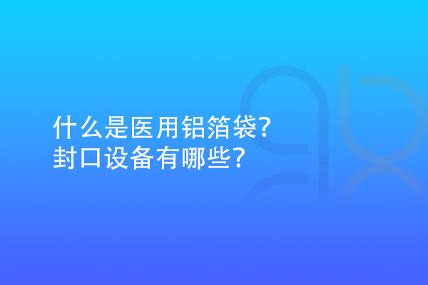 什么是醫用鋁箔袋？封口設備有哪些？